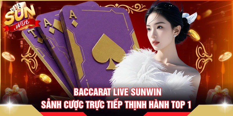 Baccarat Live SUNWIN - Sảnh Cược Trực Tiếp Thịnh Hành Top 1